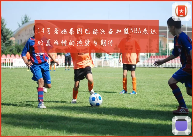 14号秀施泰因巴赫兴奋加盟NBA表达对夏洛特的热爱与期待