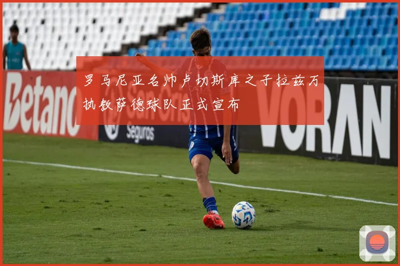罗马尼亚名帅卢切斯库之子拉兹万执教萨德球队正式宣布