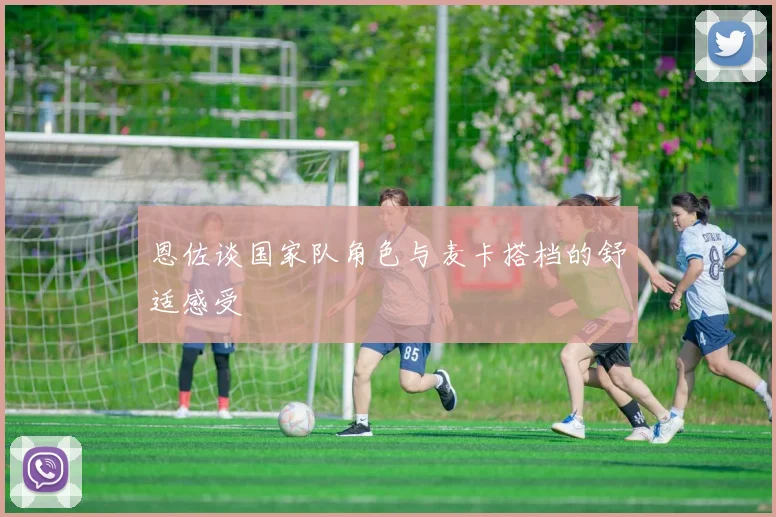 恩佐谈国家队角色与麦卡搭档的舒适感受