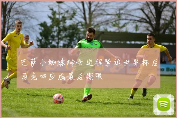 巴萨小蜘蛛转会进程紧迫世界杯后马竞回应成最后期限