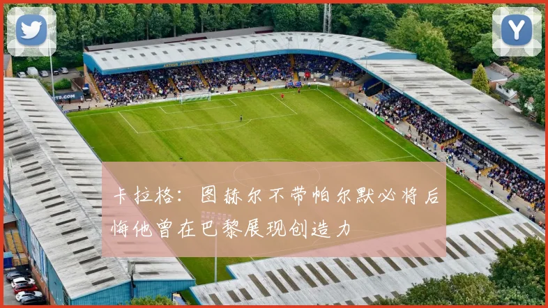 卡拉格：图赫尔不带帕尔默必将后悔他曾在巴黎展现创造力