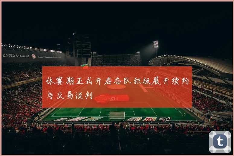 休赛期正式开启各队积极展开续约与交易谈判