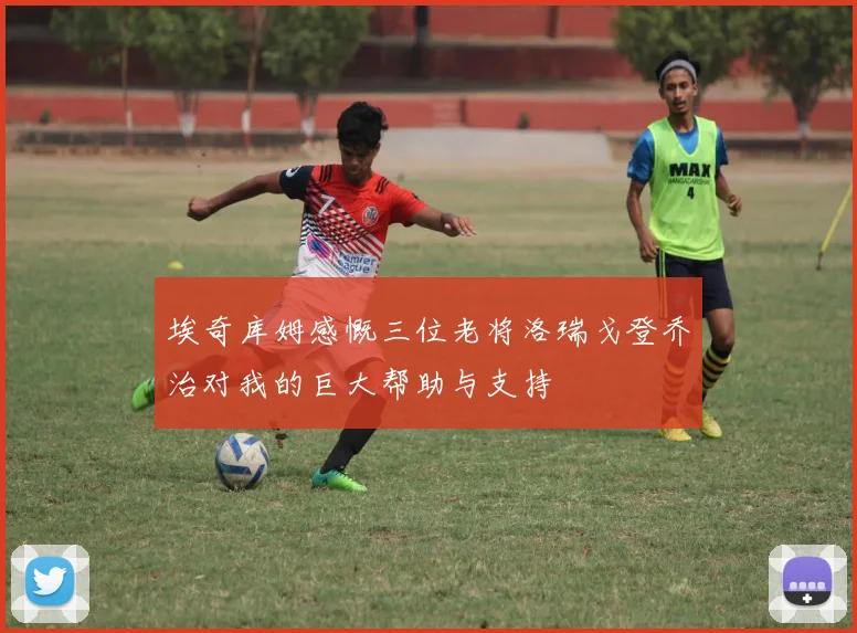 埃奇库姆感慨三位老将洛瑞戈登乔治对我的巨大帮助与支持
