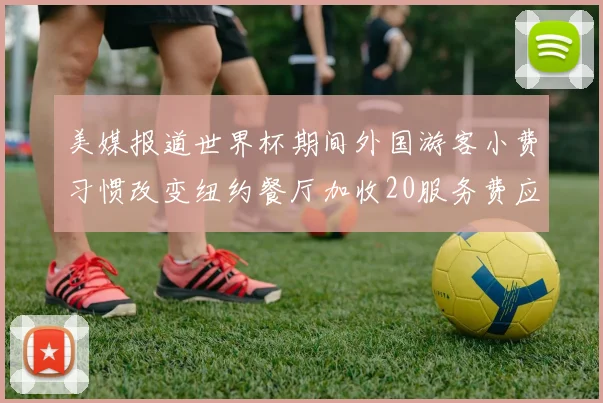 美媒报道世界杯期间外国游客小费习惯改变纽约餐厅加收20服务费应对