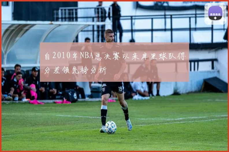自2010年NBA总决赛以来库里球队得分差领先榜分析