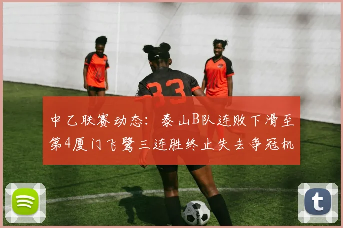 中乙联赛动态：泰山B队连败下滑至第4厦门飞鹭三连胜终止失去争冠机会