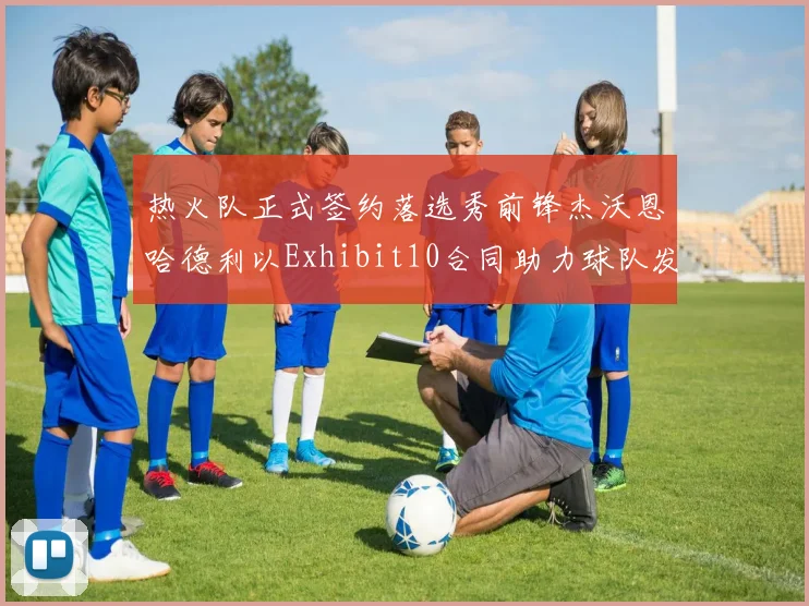 热火队正式签约落选秀前锋杰沃恩哈德利以Exhibit10合同助力球队发展